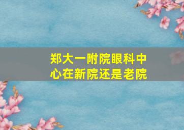 郑大一附院眼科中心在新院还是老院