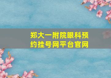 郑大一附院眼科预约挂号网平台官网