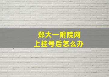 郑大一附院网上挂号后怎么办