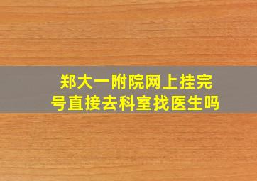 郑大一附院网上挂完号直接去科室找医生吗