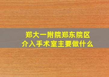 郑大一附院郑东院区介入手术室主要做什么