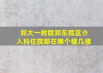 郑大一附院郑东院区介入科住院部在哪个楼几楼