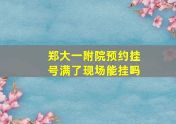 郑大一附院预约挂号满了现场能挂吗