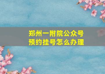 郑州一附院公众号预约挂号怎么办理