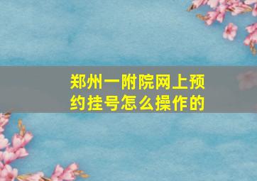 郑州一附院网上预约挂号怎么操作的