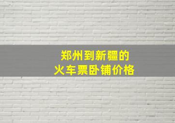 郑州到新疆的火车票卧铺价格