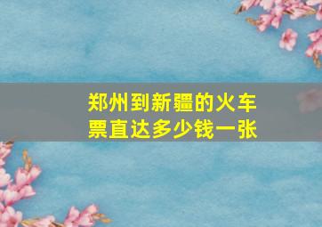 郑州到新疆的火车票直达多少钱一张