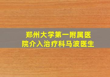 郑州大学第一附属医院介入治疗科马波医生