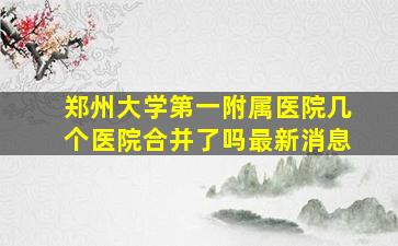 郑州大学第一附属医院几个医院合并了吗最新消息