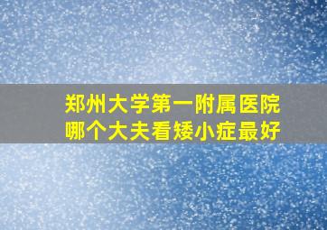 郑州大学第一附属医院哪个大夫看矮小症最好