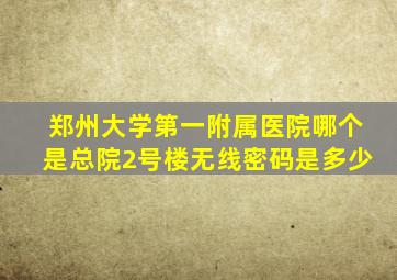 郑州大学第一附属医院哪个是总院2号楼无线密码是多少