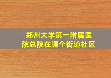 郑州大学第一附属医院总院在哪个街道社区