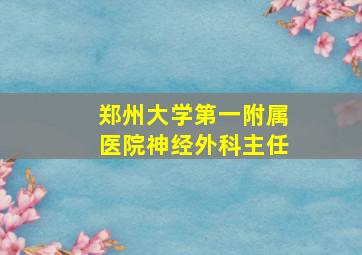 郑州大学第一附属医院神经外科主任