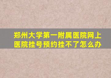 郑州大学第一附属医院网上医院挂号预约挂不了怎么办