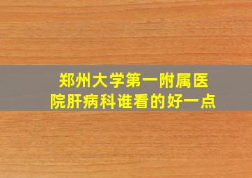 郑州大学第一附属医院肝病科谁看的好一点