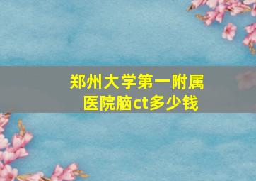 郑州大学第一附属医院脑ct多少钱