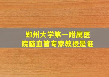 郑州大学第一附属医院脑血管专家教授是谁