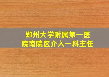 郑州大学附属第一医院南院区介入一科主任