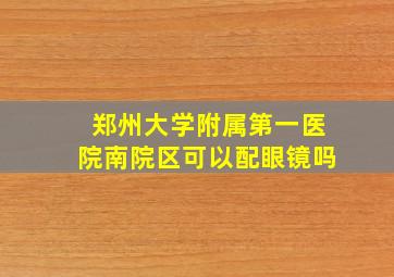 郑州大学附属第一医院南院区可以配眼镜吗