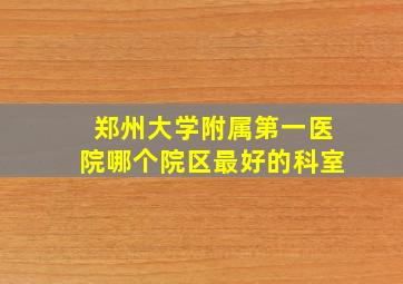 郑州大学附属第一医院哪个院区最好的科室