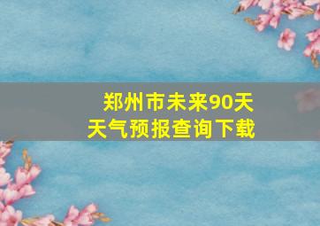 郑州市未来90天天气预报查询下载