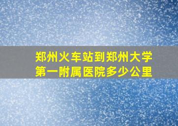 郑州火车站到郑州大学第一附属医院多少公里