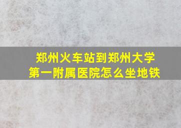 郑州火车站到郑州大学第一附属医院怎么坐地铁