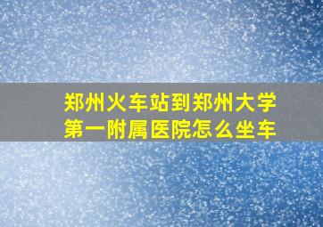 郑州火车站到郑州大学第一附属医院怎么坐车