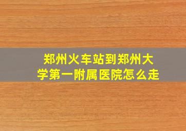 郑州火车站到郑州大学第一附属医院怎么走