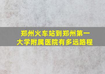 郑州火车站到郑州第一大学附属医院有多远路程