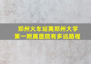 郑州火车站离郑州大学第一附属医院有多远路程