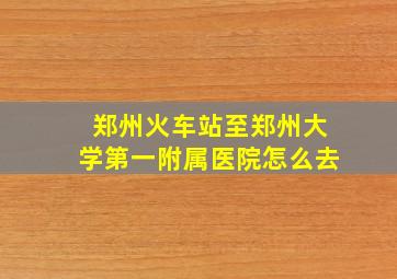 郑州火车站至郑州大学第一附属医院怎么去