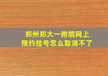 郑州郑大一附院网上预约挂号怎么取消不了