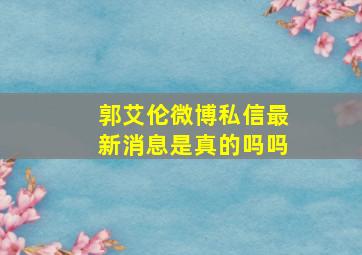 郭艾伦微博私信最新消息是真的吗吗