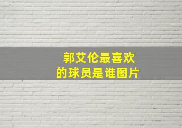 郭艾伦最喜欢的球员是谁图片