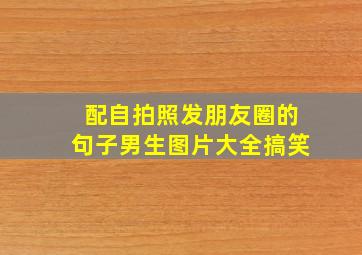 配自拍照发朋友圈的句子男生图片大全搞笑