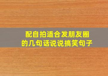 配自拍适合发朋友圈的几句话说说搞笑句子