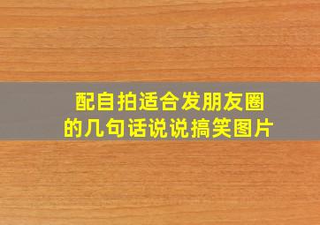 配自拍适合发朋友圈的几句话说说搞笑图片