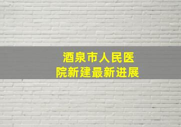 酒泉市人民医院新建最新进展