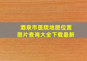 酒泉市医院地图位置图片查询大全下载最新