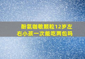 酚氨咖敏颗粒12岁左右小孩一次能吃两包吗