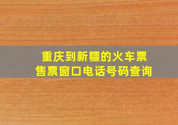 重庆到新疆的火车票售票窗口电话号码查询