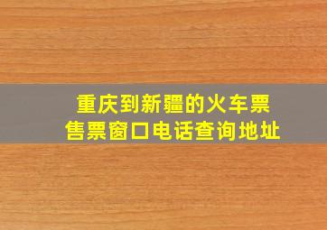 重庆到新疆的火车票售票窗口电话查询地址