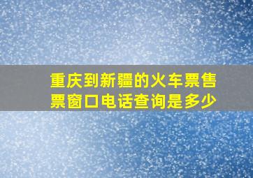 重庆到新疆的火车票售票窗口电话查询是多少