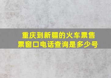 重庆到新疆的火车票售票窗口电话查询是多少号