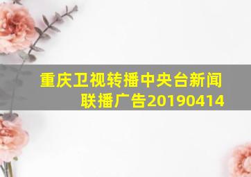 重庆卫视转播中央台新闻联播广告20190414