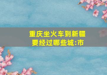 重庆坐火车到新疆要经过哪些城:市