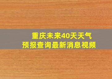 重庆未来40天天气预报查询最新消息视频