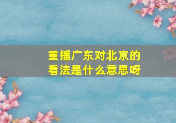 重播广东对北京的看法是什么意思呀