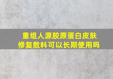 重组人源胶原蛋白皮肤修复敷料可以长期使用吗